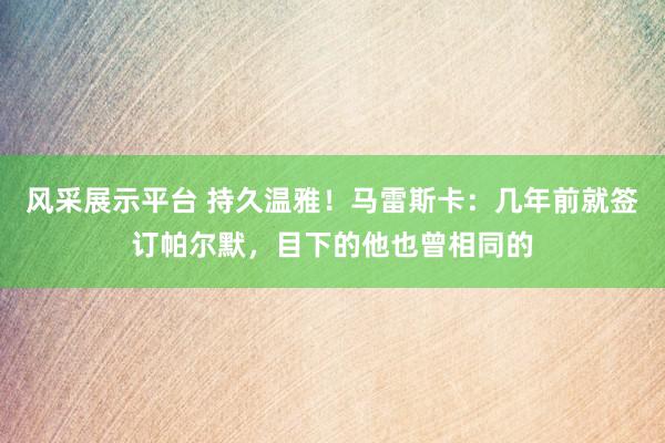 风采展示平台 持久温雅！马雷斯卡：几年前就签订帕尔默，目下的他也曾相同的