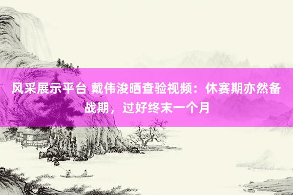 风采展示平台 戴伟浚晒查验视频：休赛期亦然备战期，过好终末一个月