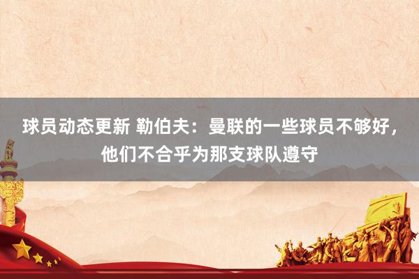 球员动态更新 勒伯夫：曼联的一些球员不够好，他们不合乎为那支球队遵守