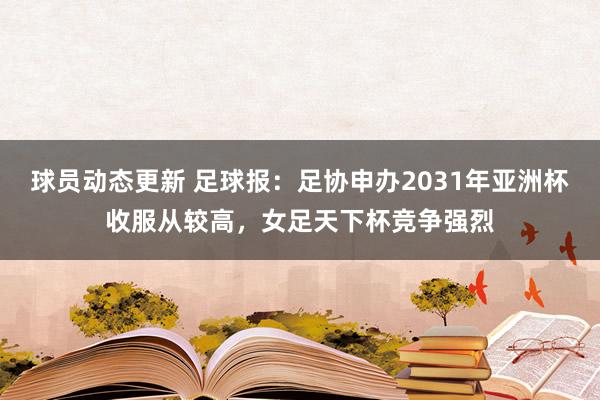 球员动态更新 足球报：足协申办2031年亚洲杯收服从较高，女足天下杯竞争强烈