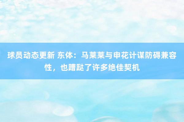 球员动态更新 东体：马莱莱与申花计谋防碍兼容性，也蹧跶了许多绝佳契机