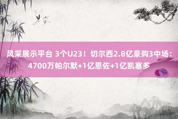 风采展示平台 3个U23！切尔西2.8亿豪购3中场：4700万帕尔默+1亿恩佐+1亿凯塞多