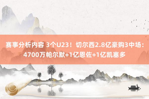 赛事分析内容 3个U23！切尔西2.8亿豪购3中场：4700万帕尔默+1亿恩佐+1亿凯塞多