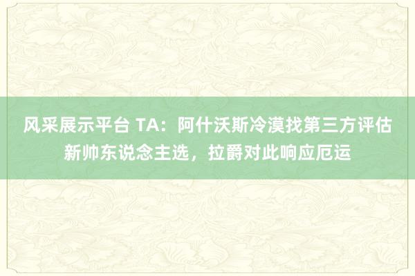 风采展示平台 TA：阿什沃斯冷漠找第三方评估新帅东说念主选，拉爵对此响应厄运