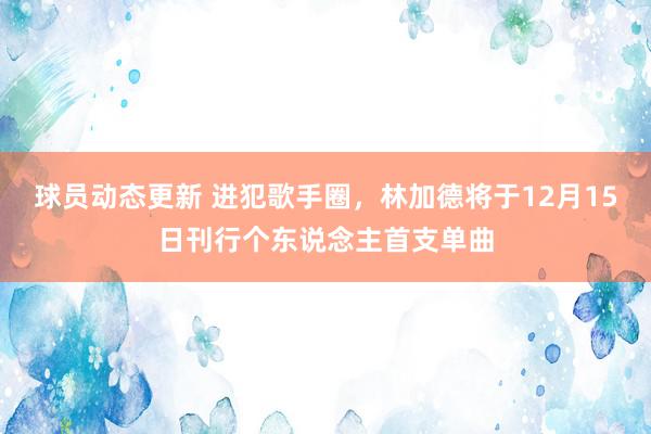 球员动态更新 进犯歌手圈，林加德将于12月15日刊行个东说念主首支单曲