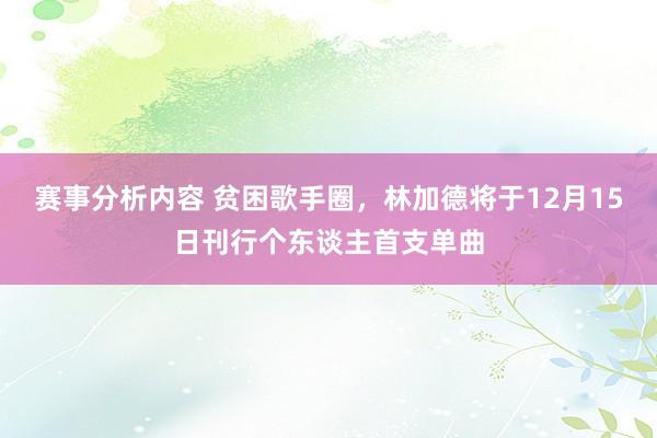 赛事分析内容 贫困歌手圈，林加德将于12月15日刊行个东谈主首支单曲