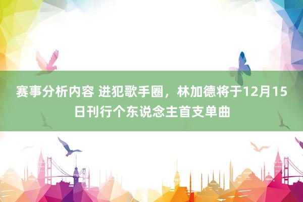 赛事分析内容 进犯歌手圈，林加德将于12月15日刊行个东说念主首支单曲