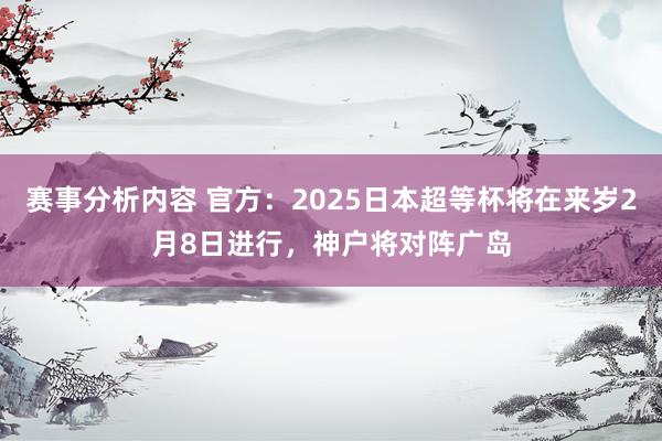 赛事分析内容 官方：2025日本超等杯将在来岁2月8日进行，神户将对阵广岛