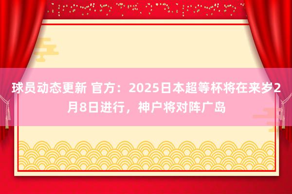 球员动态更新 官方：2025日本超等杯将在来岁2月8日进行，神户将对阵广岛