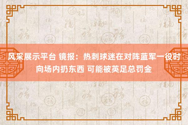 风采展示平台 镜报：热刺球迷在对阵蓝军一役时向场内扔东西 可能被英足总罚金