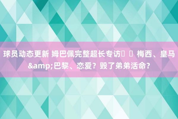 球员动态更新 姆巴佩完整超长专访⭐️梅西、皇马&巴黎、恋爱？毁了弟弟活命？