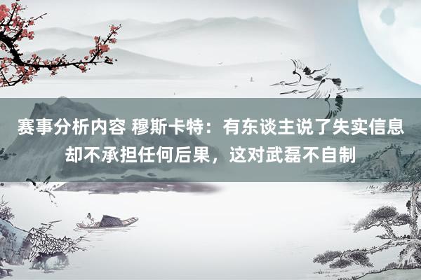 赛事分析内容 穆斯卡特：有东谈主说了失实信息却不承担任何后果，这对武磊不自制