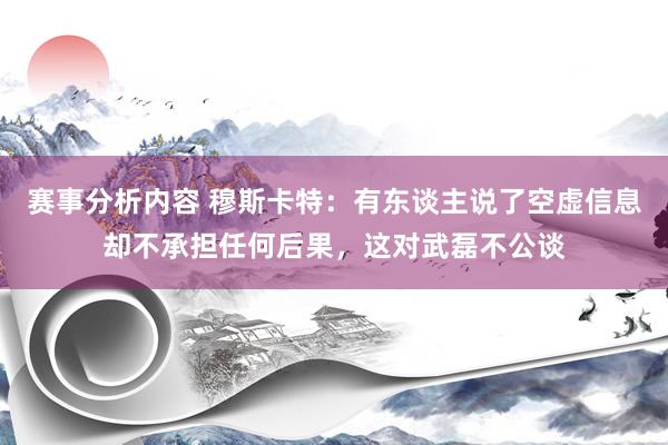 赛事分析内容 穆斯卡特：有东谈主说了空虚信息却不承担任何后果，这对武磊不公谈