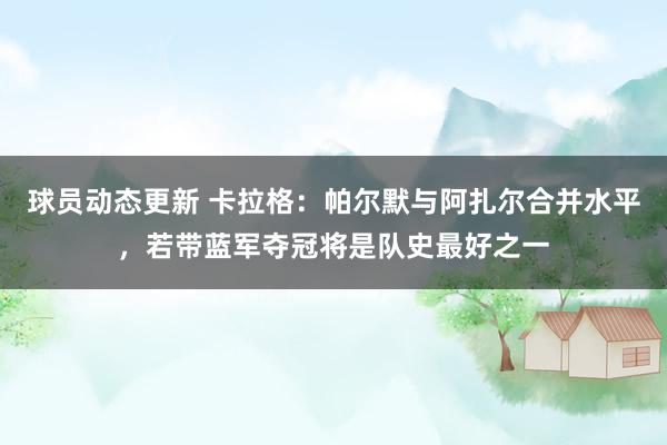 球员动态更新 卡拉格：帕尔默与阿扎尔合并水平，若带蓝军夺冠将是队史最好之一