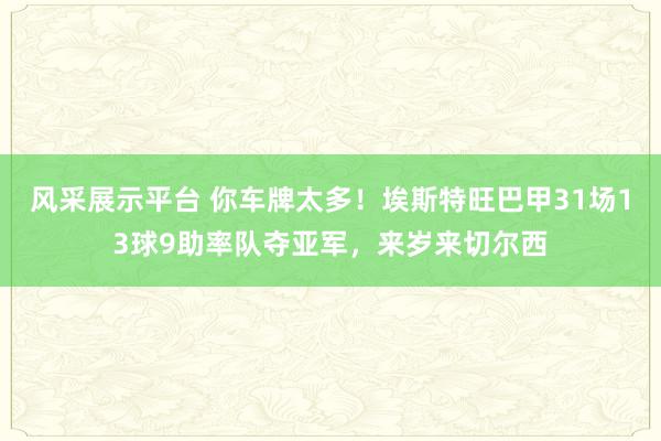 风采展示平台 你车牌太多！埃斯特旺巴甲31场13球9助率队夺亚军，来岁来切尔西