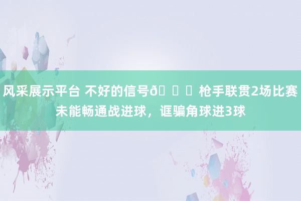 风采展示平台 不好的信号😕枪手联贯2场比赛未能畅通战进球，诓骗角球进3球