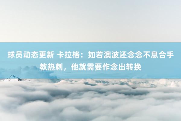 球员动态更新 卡拉格：如若澳波还念念不息合手教热刺，他就需要作念出转换