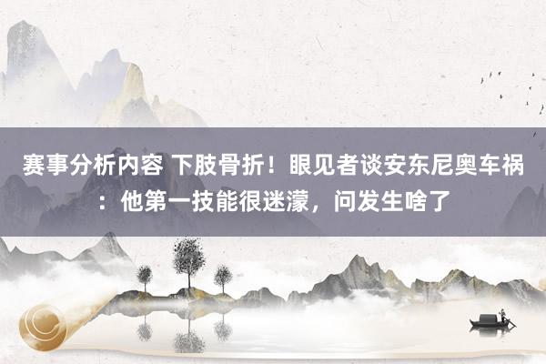 赛事分析内容 下肢骨折！眼见者谈安东尼奥车祸：他第一技能很迷濛，问发生啥了