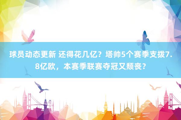 球员动态更新 还得花几亿？塔帅5个赛季支拨7.8亿欧，本赛季联赛夺冠又颓丧？