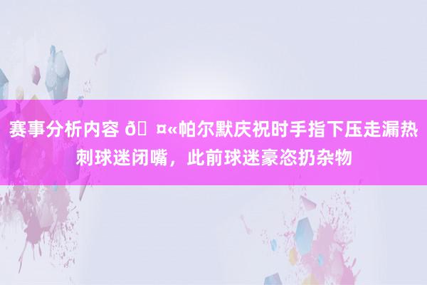 赛事分析内容 🤫帕尔默庆祝时手指下压走漏热刺球迷闭嘴，此前球迷豪恣扔杂物