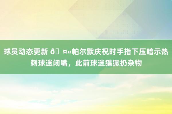 球员动态更新 🤫帕尔默庆祝时手指下压暗示热刺球迷闭嘴，此前球迷猖獗扔杂物