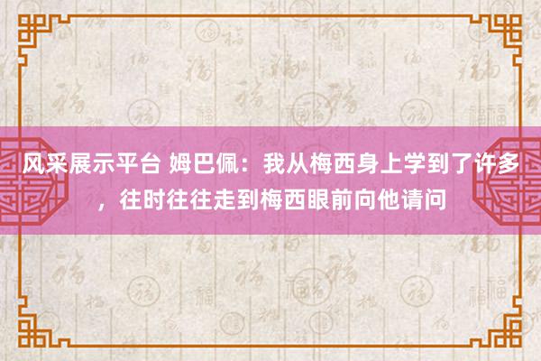 风采展示平台 姆巴佩：我从梅西身上学到了许多，往时往往走到梅西眼前向他请问