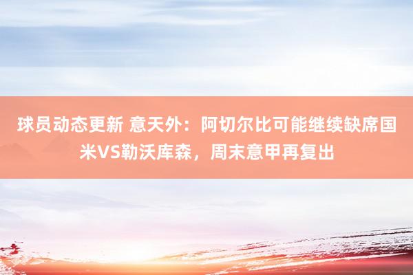 球员动态更新 意天外：阿切尔比可能继续缺席国米VS勒沃库森，周末意甲再复出