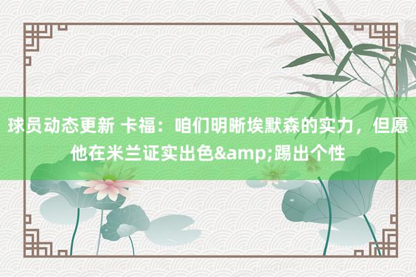 球员动态更新 卡福：咱们明晰埃默森的实力，但愿他在米兰证实出色&踢出个性