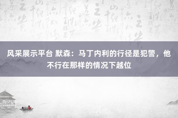 风采展示平台 默森：马丁内利的行径是犯警，他不行在那样的情况下越位