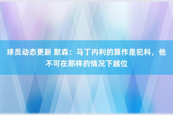 球员动态更新 默森：马丁内利的算作是犯科，他不可在那样的情况下越位