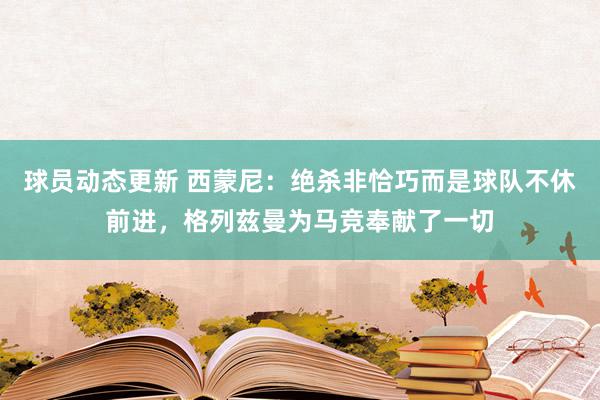 球员动态更新 西蒙尼：绝杀非恰巧而是球队不休前进，格列兹曼为马竞奉献了一切