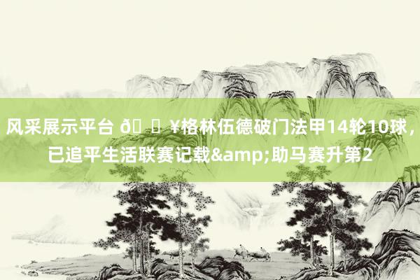 风采展示平台 💥格林伍德破门法甲14轮10球，已追平生活联赛记载&助马赛升第2