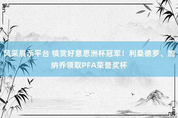 风采展示平台 犒赏好意思洲杯冠军！利桑德罗、加纳乔领取PFA荣誉奖杯