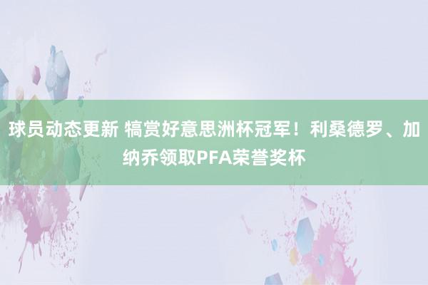 球员动态更新 犒赏好意思洲杯冠军！利桑德罗、加纳乔领取PFA荣誉奖杯