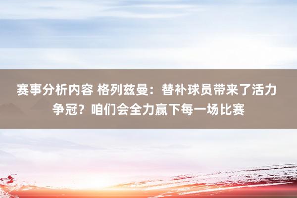 赛事分析内容 格列兹曼：替补球员带来了活力 争冠？咱们会全力赢下每一场比赛