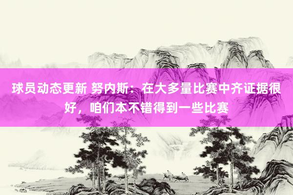 球员动态更新 努内斯：在大多量比赛中齐证据很好，咱们本不错得到一些比赛