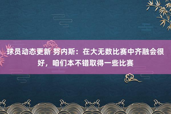 球员动态更新 努内斯：在大无数比赛中齐融会很好，咱们本不错取得一些比赛