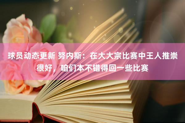 球员动态更新 努内斯：在大大宗比赛中王人推崇很好，咱们本不错得回一些比赛