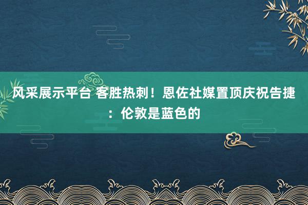 风采展示平台 客胜热刺！恩佐社媒置顶庆祝告捷：伦敦是蓝色的