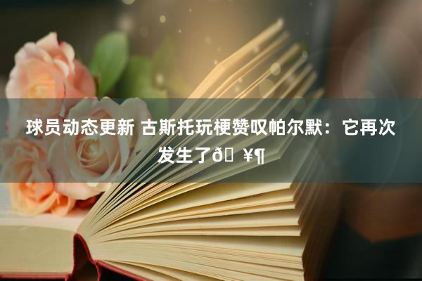 球员动态更新 古斯托玩梗赞叹帕尔默：它再次发生了🥶