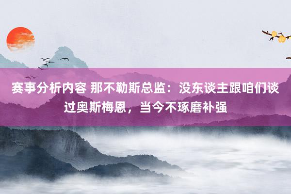 赛事分析内容 那不勒斯总监：没东谈主跟咱们谈过奥斯梅恩，当今不琢磨补强