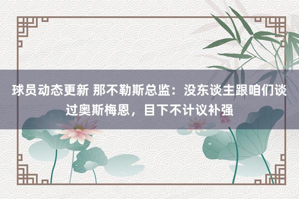 球员动态更新 那不勒斯总监：没东谈主跟咱们谈过奥斯梅恩，目下不计议补强