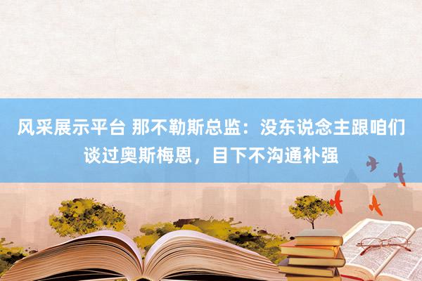 风采展示平台 那不勒斯总监：没东说念主跟咱们谈过奥斯梅恩，目下不沟通补强