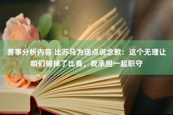 赛事分析内容 比苏马为送点说念歉：这个无理让咱们输掉了比赛，我承担一起职守