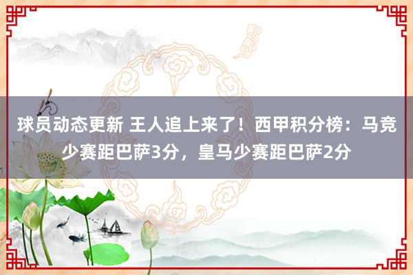 球员动态更新 王人追上来了！西甲积分榜：马竞少赛距巴萨3分，皇马少赛距巴萨2分