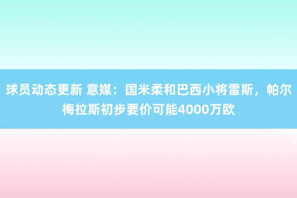 球员动态更新 意媒：国米柔和巴西小将雷斯，帕尔梅拉斯初步要价可能4000万欧