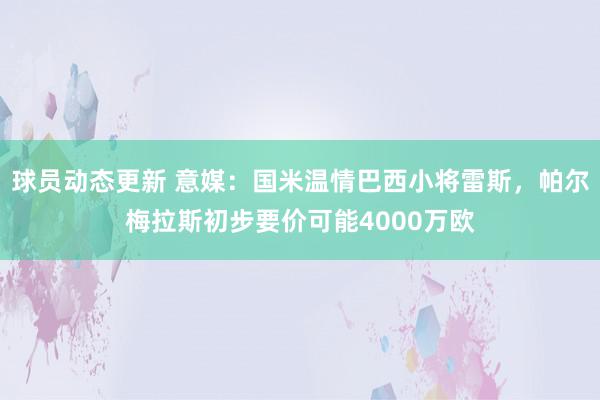 球员动态更新 意媒：国米温情巴西小将雷斯，帕尔梅拉斯初步要价可能4000万欧