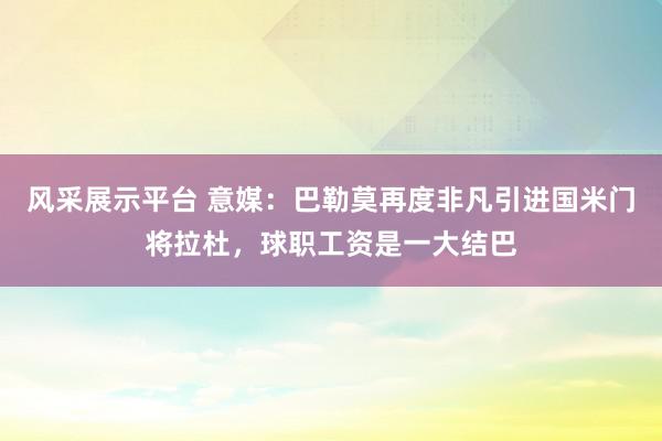 风采展示平台 意媒：巴勒莫再度非凡引进国米门将拉杜，球职工资是一大结巴