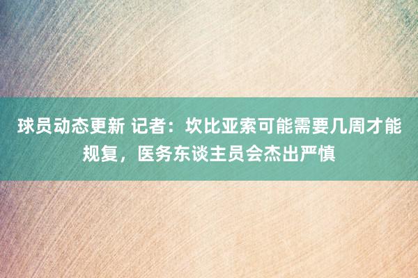 球员动态更新 记者：坎比亚索可能需要几周才能规复，医务东谈主员会杰出严慎