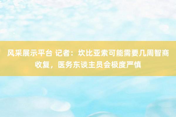 风采展示平台 记者：坎比亚索可能需要几周智商收复，医务东谈主员会极度严慎